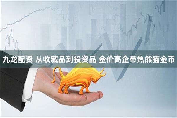 九龙配资 从收藏品到投资品 金价高企带热熊猫金币