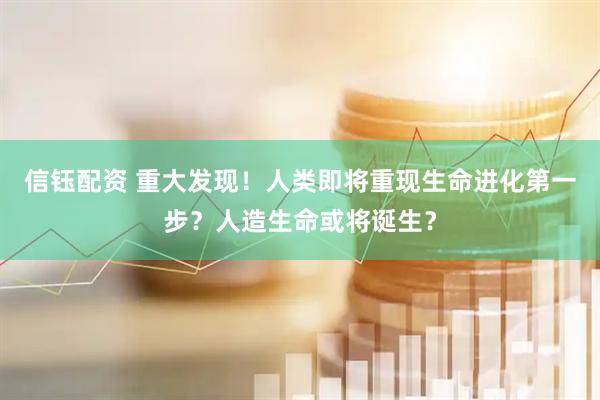信钰配资 重大发现！人类即将重现生命进化第一步？人造生命或将诞生？
