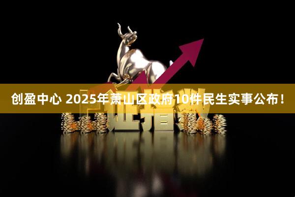 创盈中心 2025年萧山区政府10件民生实事公布！