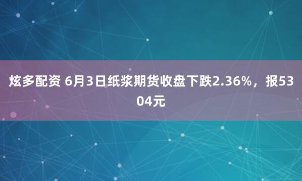 炫多配资 6月3日纸浆期货收盘下跌2.36%，报5304元