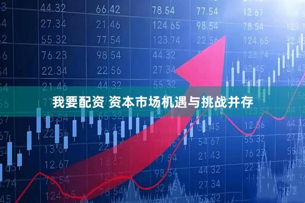 我要配资 资本市场机遇与挑战并存