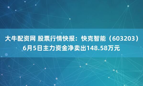 大牛配资网 股票行情快报：快克智能（603203）6月5日主力资金净卖出148.58万元