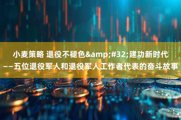 小麦策略 退役不褪色&#32;建功新时代——五位退役军人和退役军人工作者代表的奋斗故事