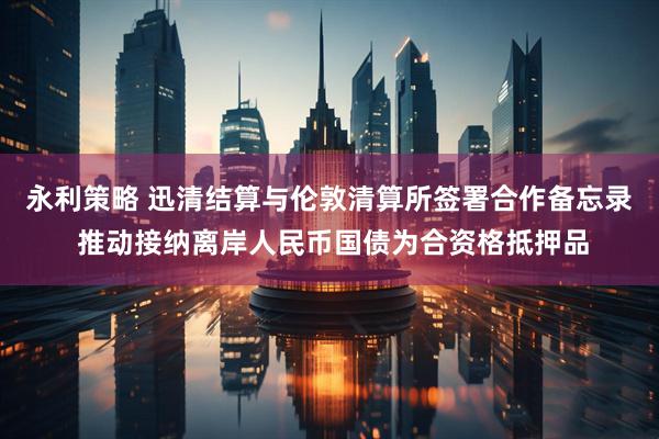 永利策略 迅清结算与伦敦清算所签署合作备忘录 推动接纳离岸人民币国债为合资格抵押品