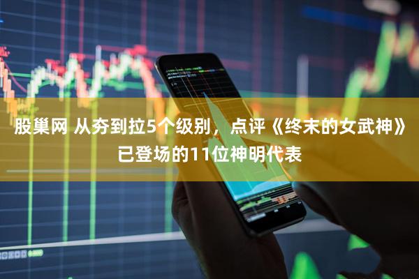 股巢网 从夯到拉5个级别，点评《终末的女武神》已登场的11位神明代表