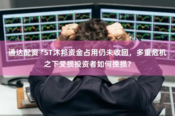通达配资 *ST沐邦资金占用仍未收回，多重危机之下受损投资者如何挽损？