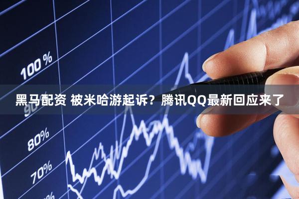 黑马配资 被米哈游起诉？腾讯QQ最新回应来了