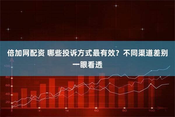 倍加网配资 哪些投诉方式最有效？不同渠道差别一眼看透