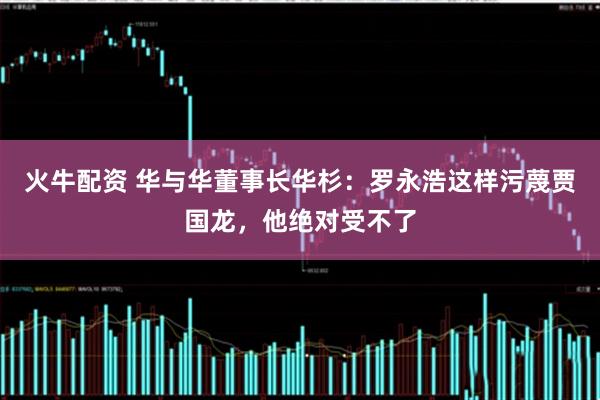 火牛配资 华与华董事长华杉：罗永浩这样污蔑贾国龙，他绝对受不了