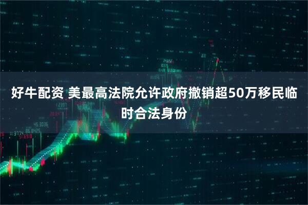 好牛配资 美最高法院允许政府撤销超50万移民临时合法身份