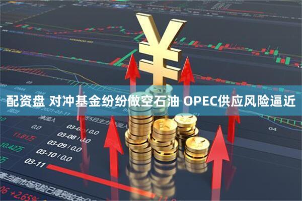 配资盘 对冲基金纷纷做空石油 OPEC供应风险逼近