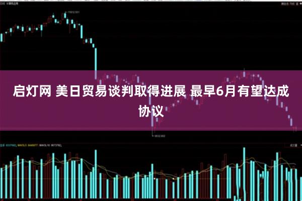 启灯网 美日贸易谈判取得进展 最早6月有望达成协议