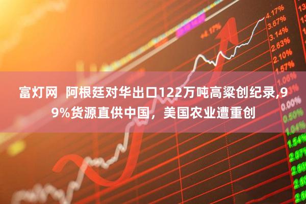 富灯网  阿根廷对华出口122万吨高粱创纪录,99%货源直供中国，美国农业遭重创