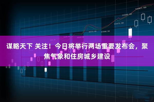 谋略天下 关注！今日将举行两场重要发布会，聚焦气象和住房城乡建设