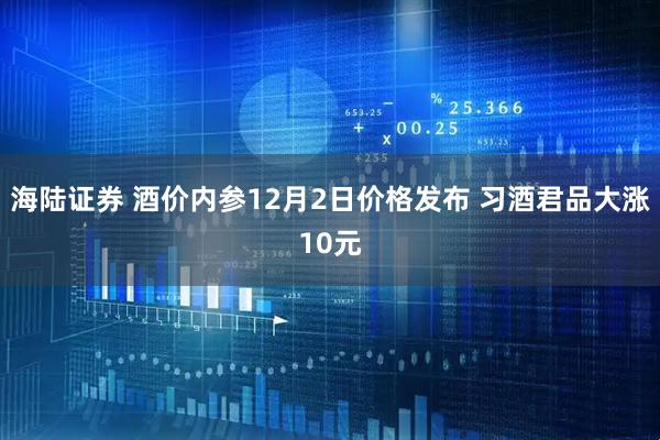 海陆证券 酒价内参12月2日价格发布 习酒君品大涨10元