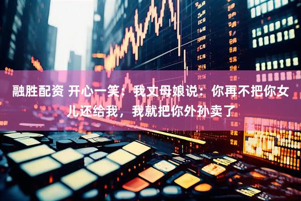 融胜配资 开心一笑：我丈母娘说：你再不把你女儿还给我，我就把你外孙卖了
