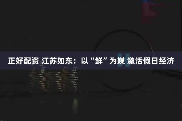 正好配资 江苏如东：以“鲜”为媒 激活假日经济