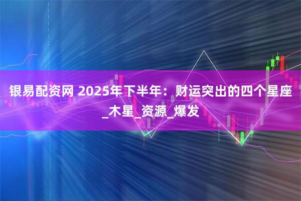 银易配资网 2025年下半年：财运突出的四个星座_木星_资源_爆发
