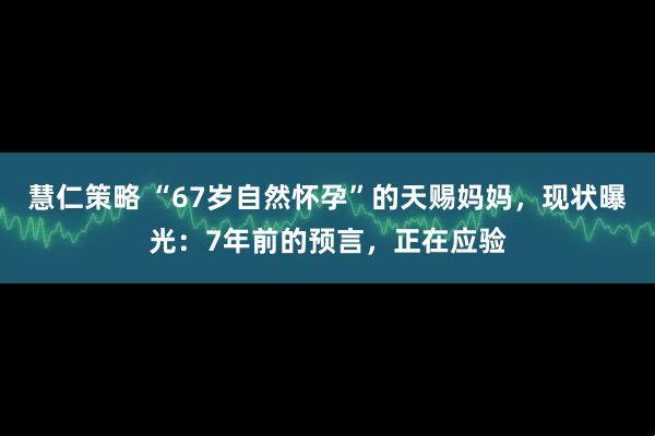 慧仁策略 “67岁自然怀孕”的天赐妈妈，现状曝光：7年前的预言，正在应验