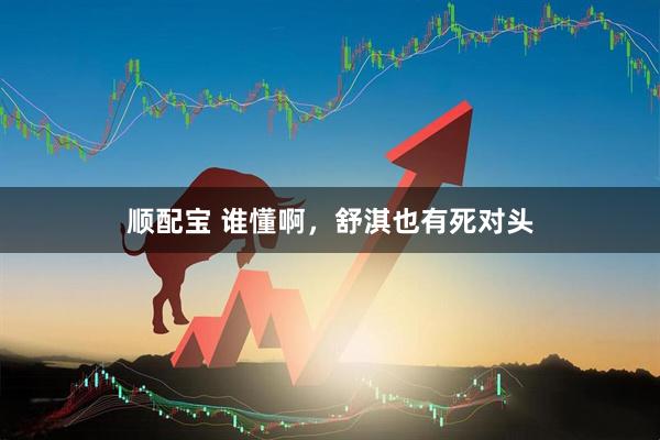 顺配宝 谁懂啊，舒淇也有死对头